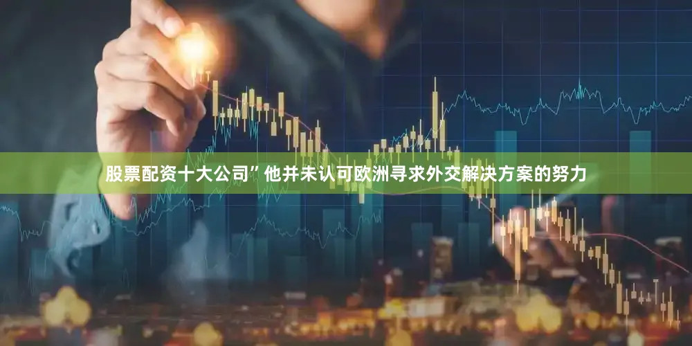 股票配资十大公司”　　他并未认可欧洲寻求外交解决方案的努力