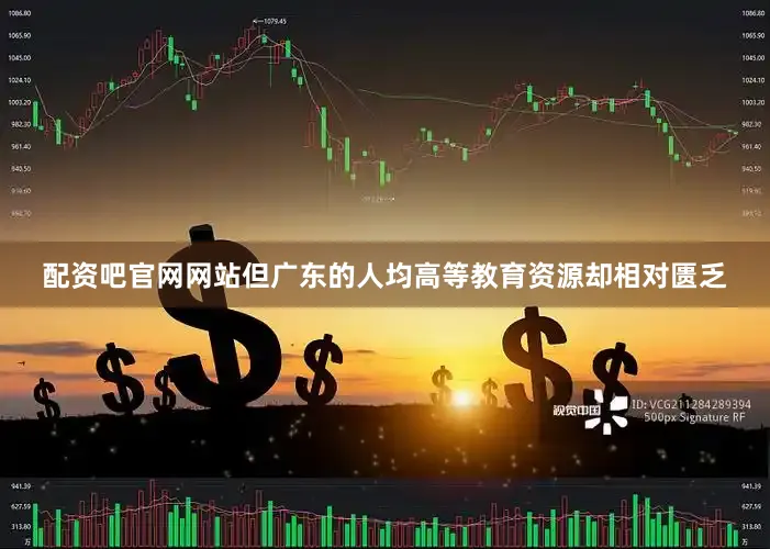 配资吧官网网站但广东的人均高等教育资源却相对匮乏