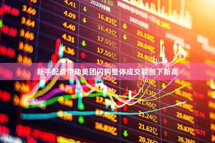 新手配资带动美团闪购整体成交额创下新高