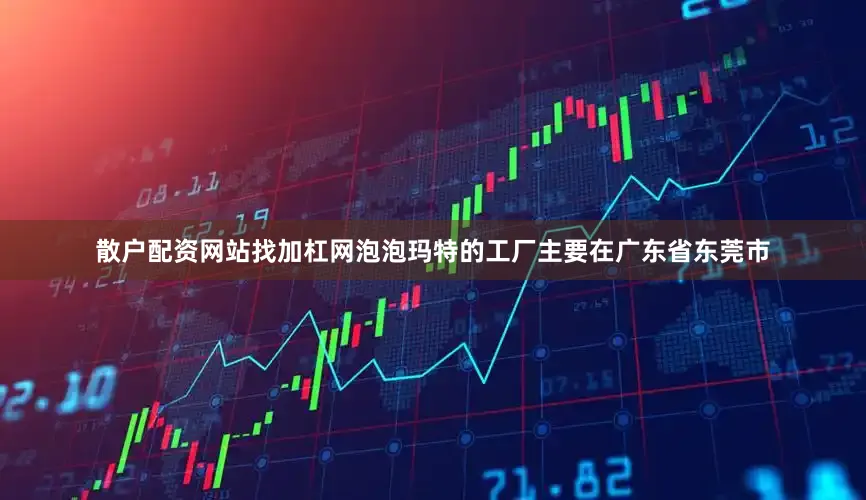 散户配资网站找加杠网泡泡玛特的工厂主要在广东省东莞市