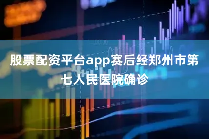 股票配资平台app赛后经郑州市第七人民医院确诊