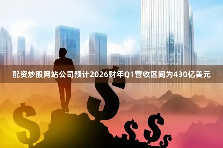 配资炒股网站公司预计2026财年Q1营收区间为430亿美元