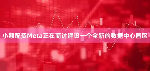 小额配资Meta正在商讨建设一个全新的数据中心园区