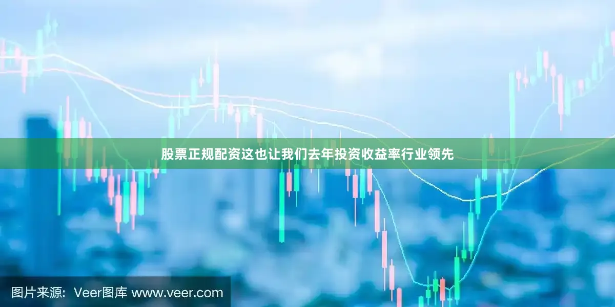 股票正规配资这也让我们去年投资收益率行业领先