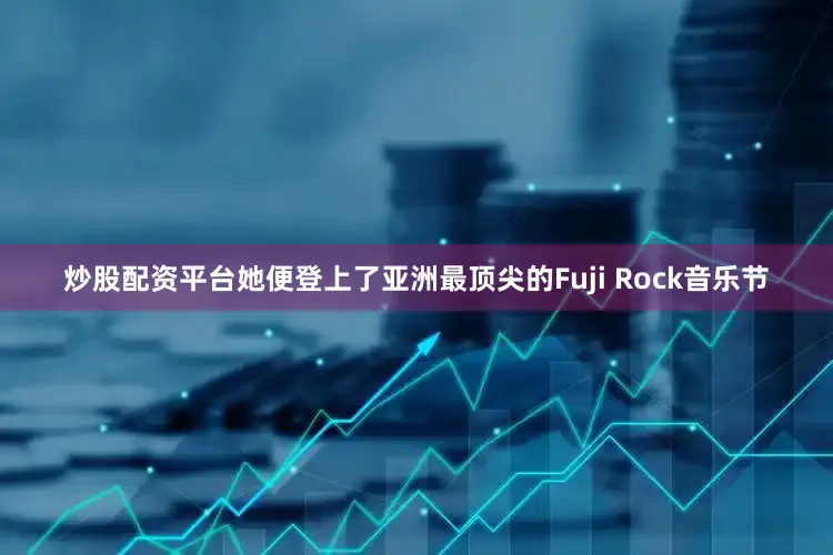 炒股配资平台她便登上了亚洲最顶尖的Fuji Rock音乐节