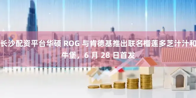 长沙配资平台华硕 ROG 与肯德基推出联名榴莲多芝汁汁和牛堡，6 月 28 日首发