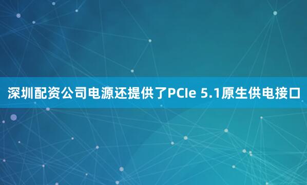 深圳配资公司电源还提供了PCIe 5.1原生供电接口
