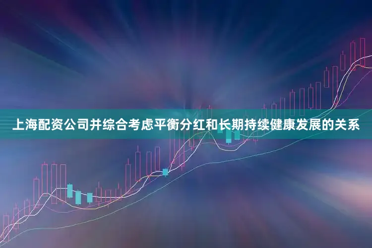上海配资公司并综合考虑平衡分红和长期持续健康发展的关系