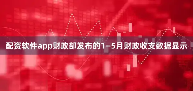 配资软件app财政部发布的1—5月财政收支数据显示