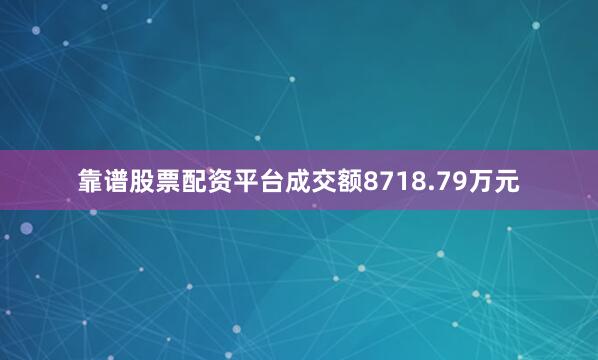 靠谱股票配资平台成交额8718.79万元