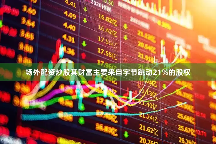 场外配资炒股其财富主要来自字节跳动21%的股权