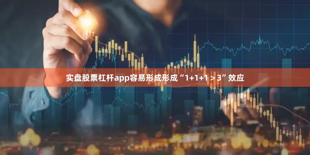 实盘股票杠杆app容易形成形成“1+1+1＞3”效应