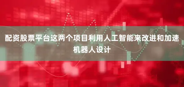 配资股票平台这两个项目利用人工智能来改进和加速机器人设计