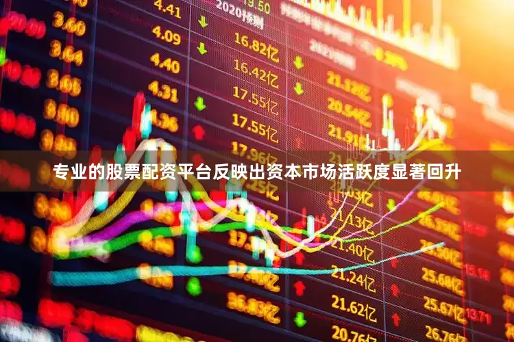 专业的股票配资平台反映出资本市场活跃度显著回升