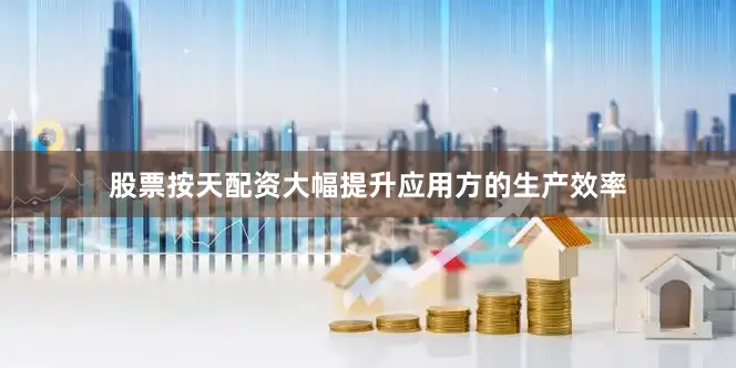股票按天配资大幅提升应用方的生产效率