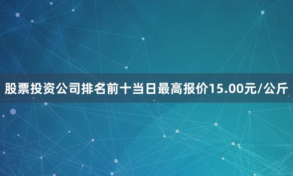 股票投资公司排名前十当日最高报价15.00元/公斤