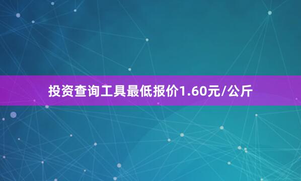 投资查询工具最低报价1.60元/公斤