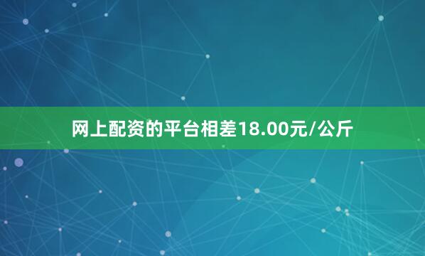网上配资的平台相差18.00元/公斤