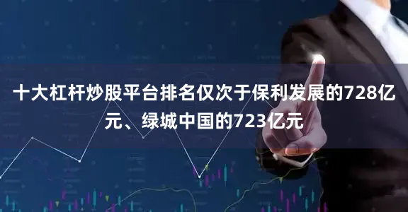 十大杠杆炒股平台排名仅次于保利发展的728亿元、绿城中国的723亿元