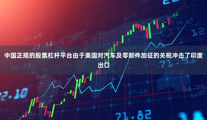 中国正规的股票杠杆平台由于美国对汽车及零部件加征的关税冲击了印度出口