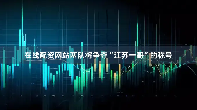 在线配资网站两队将争夺“江苏一哥”的称号