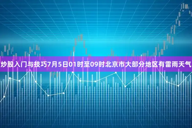 炒股入门与技巧7月5日01时至09时北京市大部分地区有雷雨天气