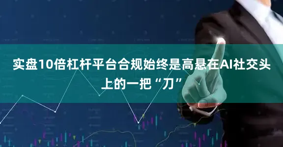 实盘10倍杠杆平台合规始终是高悬在AI社交头上的一把“刀”