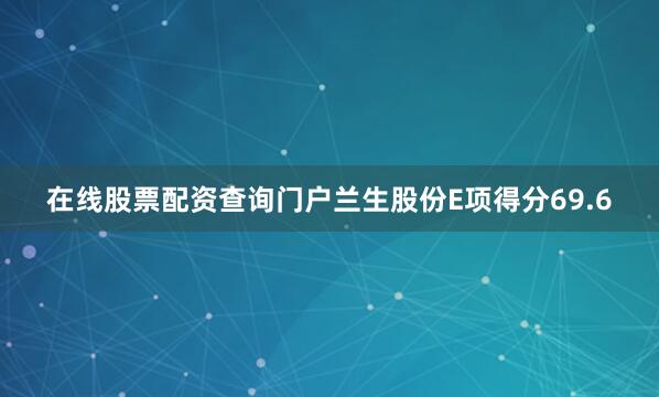 在线股票配资查询门户兰生股份E项得分69.6