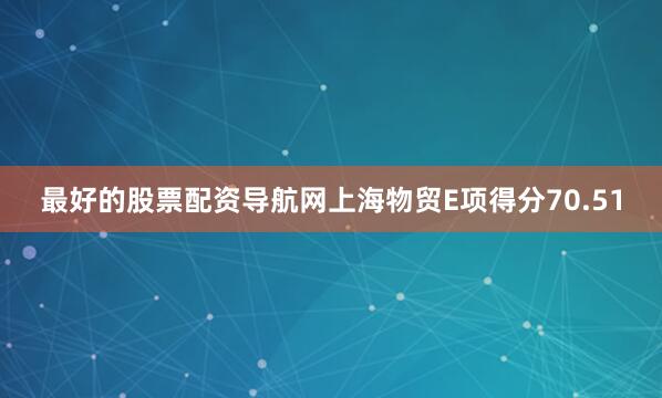 最好的股票配资导航网上海物贸E项得分70.51