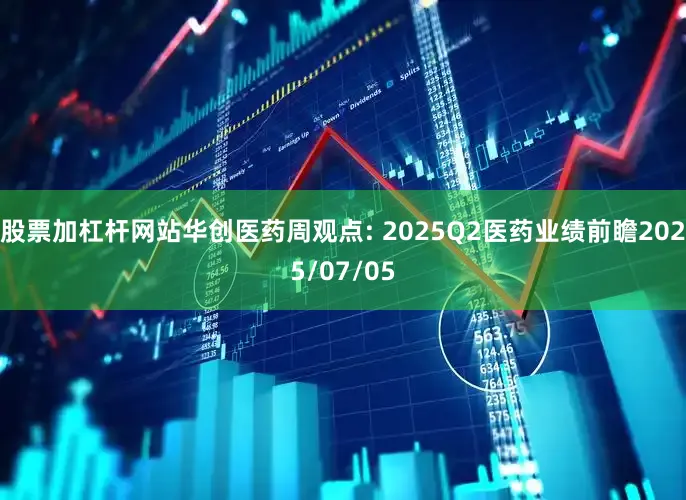 股票加杠杆网站华创医药周观点: 2025Q2医药业绩前瞻2025/07/05