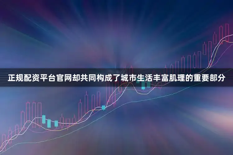 正规配资平台官网却共同构成了城市生活丰富肌理的重要部分