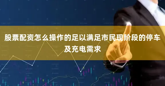 股票配资怎么操作的足以满足市民现阶段的停车及充电需求