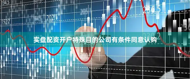 实盘配资开户特殊目的公司有条件同意认购