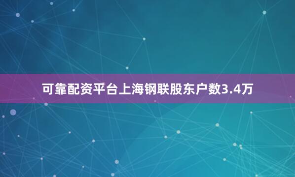 可靠配资平台上海钢联股东户数3.4万
