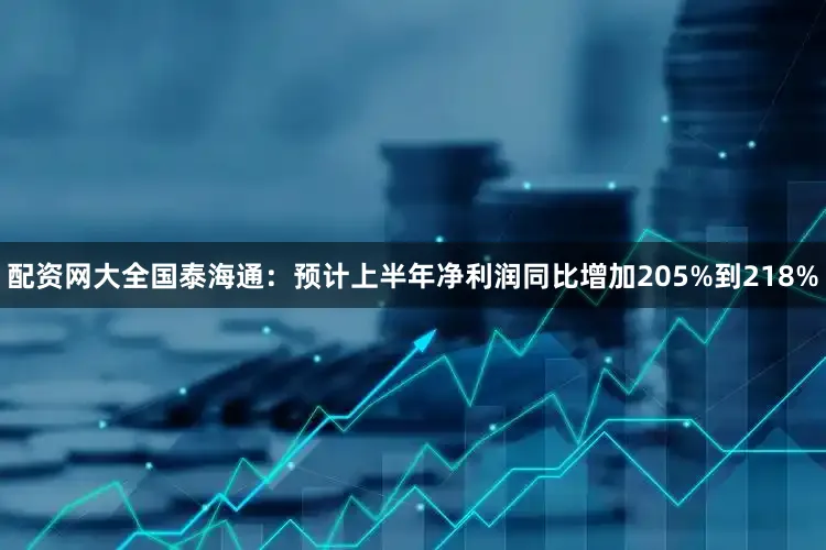配资网大全国泰海通：预计上半年净利润同比增加205%到218%