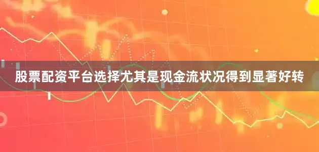 股票配资平台选择尤其是现金流状况得到显著好转