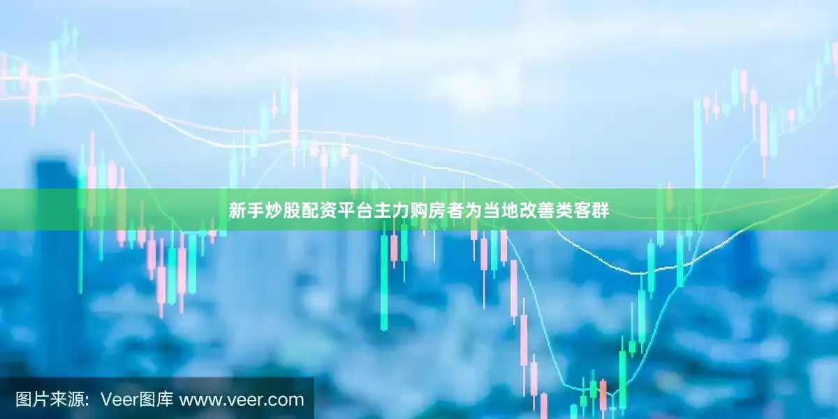 新手炒股配资平台主力购房者为当地改善类客群