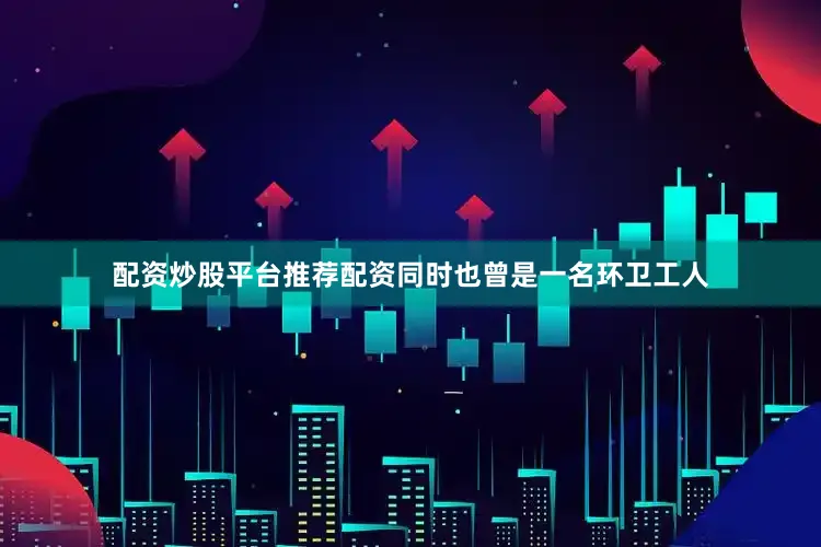 配资炒股平台推荐配资同时也曾是一名环卫工人
