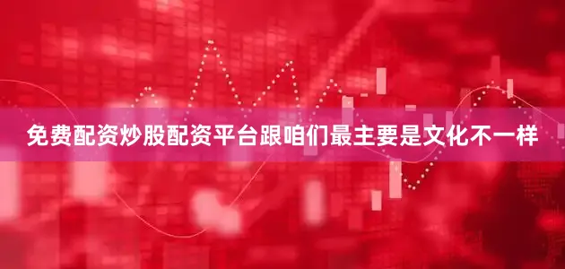 免费配资炒股配资平台跟咱们最主要是文化不一样