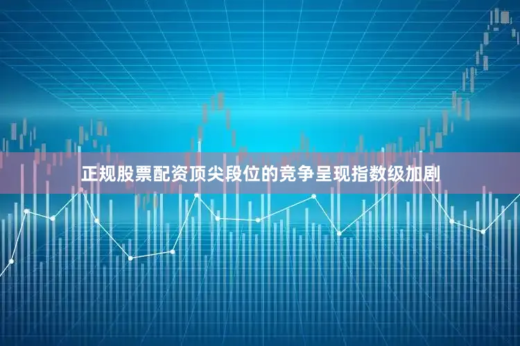 正规股票配资顶尖段位的竞争呈现指数级加剧
