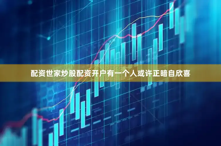 配资世家炒股配资开户有一个人或许正暗自欣喜
