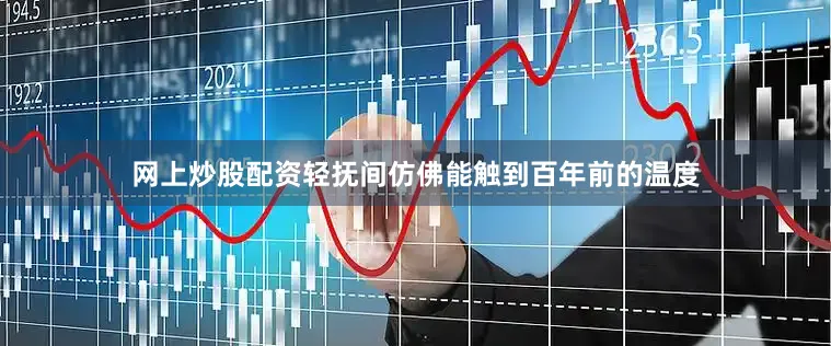 网上炒股配资轻抚间仿佛能触到百年前的温度