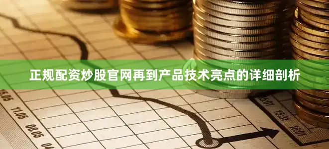 正规配资炒股官网再到产品技术亮点的详细剖析