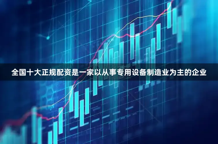 全国十大正规配资是一家以从事专用设备制造业为主的企业