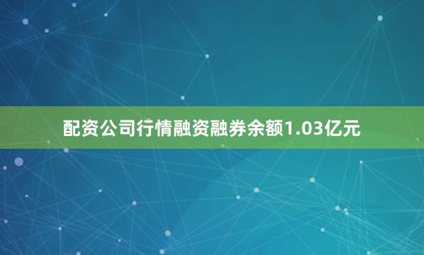 配资公司行情融资融券余额1.03亿元
