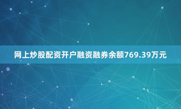 网上炒股配资开户融资融券余额769.39万元