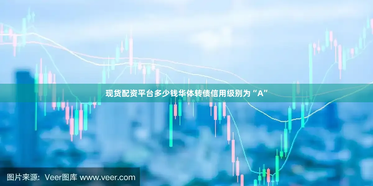 现货配资平台多少钱华体转债信用级别为“A”