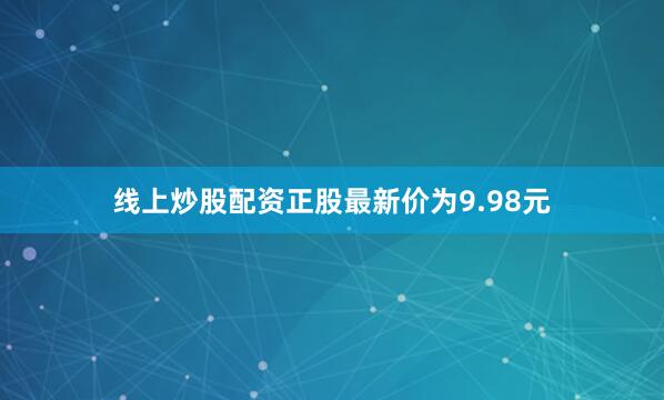 线上炒股配资正股最新价为9.98元