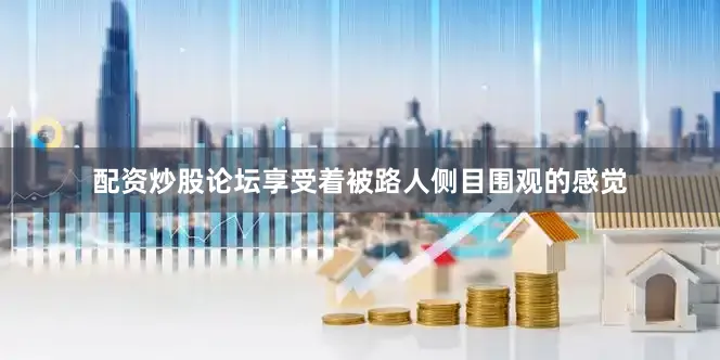 配资炒股论坛享受着被路人侧目围观的感觉