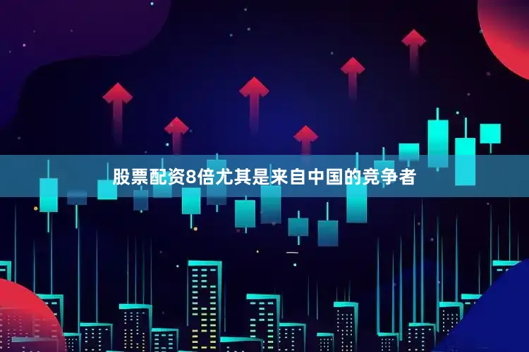 股票配资8倍尤其是来自中国的竞争者